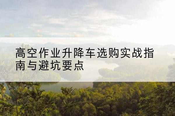 突泉升降车怎么选-高空作业升降车选购实战指南与避坑要点