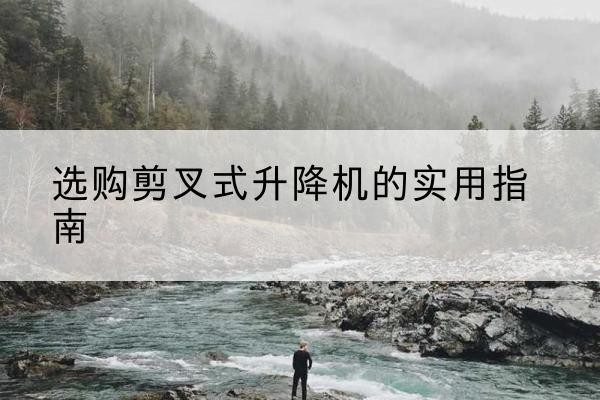 突泉剪叉式升降机怎么选-选购剪叉式升降机的实用指南