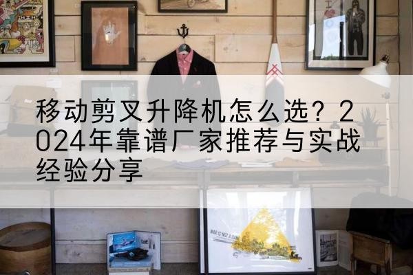 突泉升降平台厂家推荐-移动剪叉升降机怎么选？2024年靠谱厂家推荐与实战经验分享