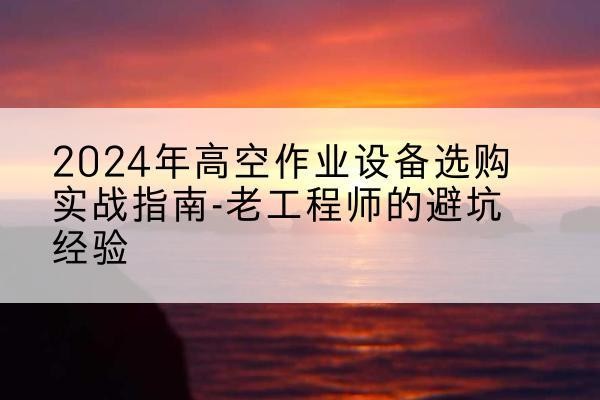 突泉高空作业升降机厂家推荐-2024年高空作业设备选购实战指南-老工程师的避坑经验