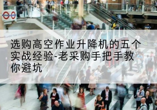 突泉高空作业升降机厂家-选购高空作业升降机的五个实战经验-老采购手把手教你避坑