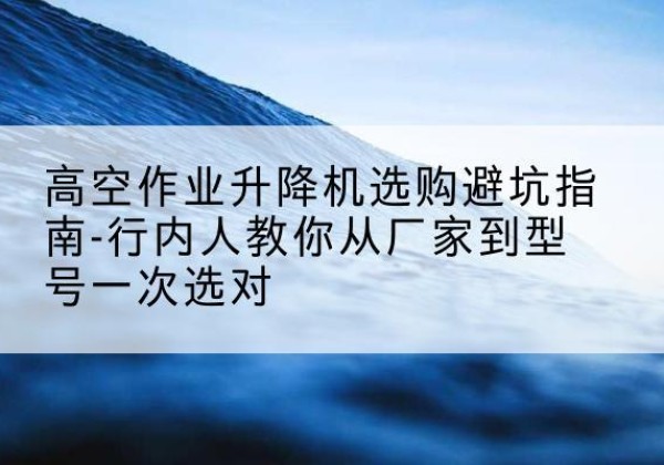 突泉升降平台厂家-高空作业升降机选购避坑指南-行内人教你从厂家到型号一次选对