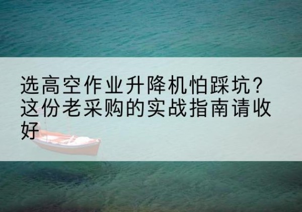 突泉高空作业升降机厂家推荐-选高空作业升降机怕踩坑？这份老采购的实战指南请收好