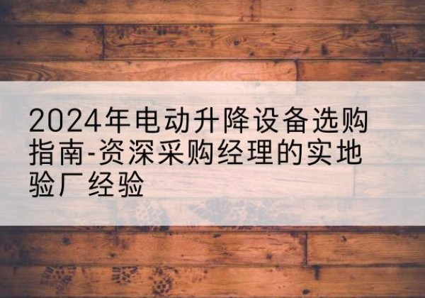 突泉电动剪叉升降平台厂家-2024年电动升降设备选购指南-资深采购经理的实地验厂经验
