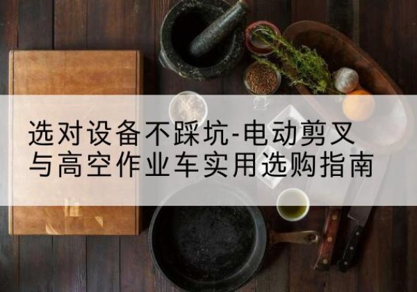 突泉电动剪叉升降平台怎么选-选对设备不踩坑-电动剪叉与高空作业车实用选购指南