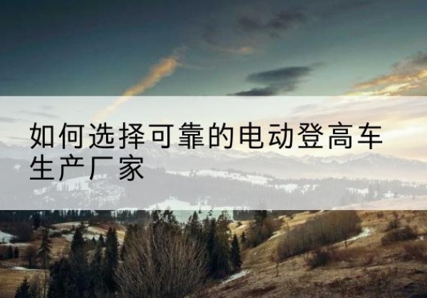 突泉电动登高车厂家-如何选择可靠的电动登高车生产厂家