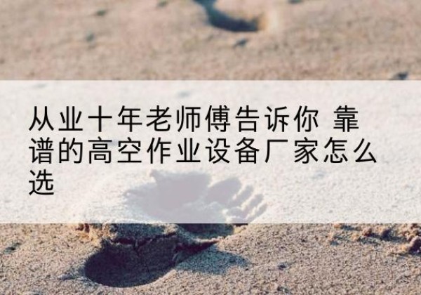 突泉高空作业升降机厂家推荐-从业十年老师傅告诉你 靠谱的高空作业设备厂家怎么选