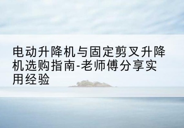 突泉电动升降机怎么选-电动升降机与固定剪叉升降机选购指南-老师傅分享实用经验