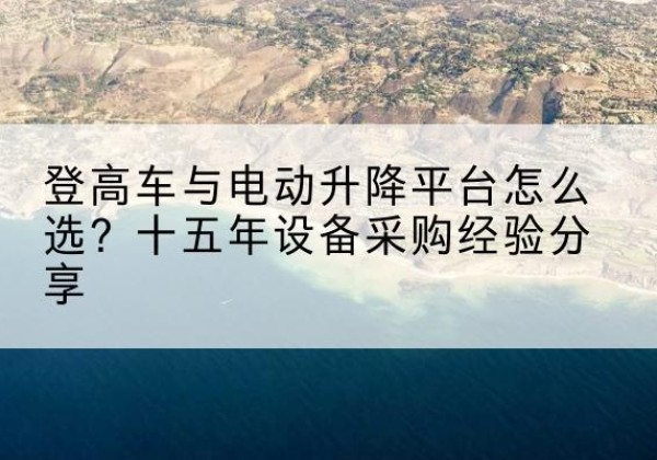 突泉登高车厂家厂家-登高车与电动升降平台怎么选？十五年设备采购经验分享