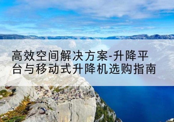突泉升降平台厂家-*空间解决方案-升降平台与移动式升降机选购指南