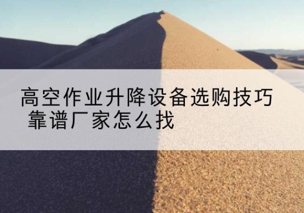 突泉电动升降平台厂家推荐-高空作业升降设备选购技巧 靠谱厂家怎么找