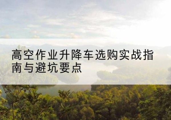 突泉升降车怎么选-高空作业升降车选购实战指南与避坑要点