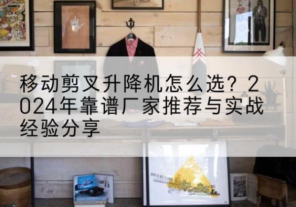 突泉升降平台厂家推荐-移动剪叉升降机怎么选？2024年靠谱厂家推荐与实战经验分享