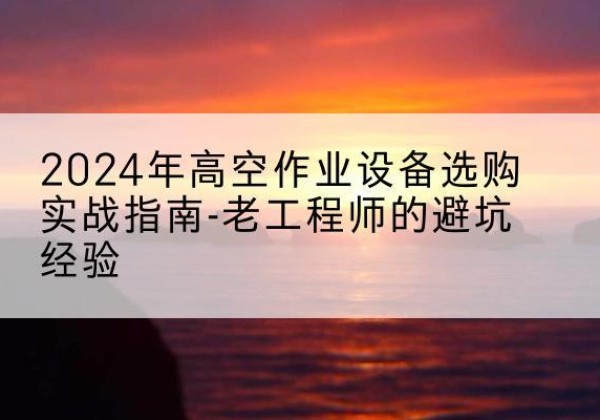 突泉高空作业升降机厂家推荐-2024年高空作业设备选购实战指南-老工程师的避坑经验